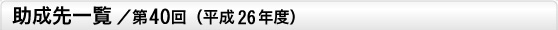 助成先一覧／第40回（平成26年度）