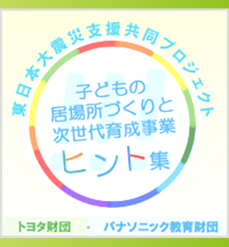 東日本大震災支援共同プロジェクト　子どもの居場所づくりと次世代育成事業ヒント集