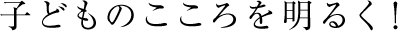 子どものこころを明るく！